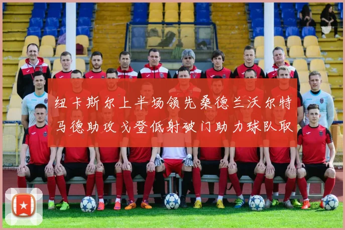 纽卡斯尔上半场领先桑德兰沃尔特马德助攻戈登低射破门助力球队取胜