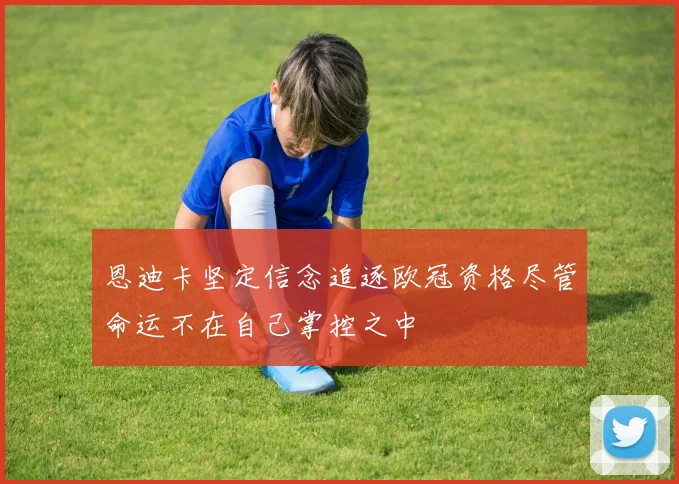 恩迪卡坚定信念追逐欧冠资格尽管命运不在自己掌控之中